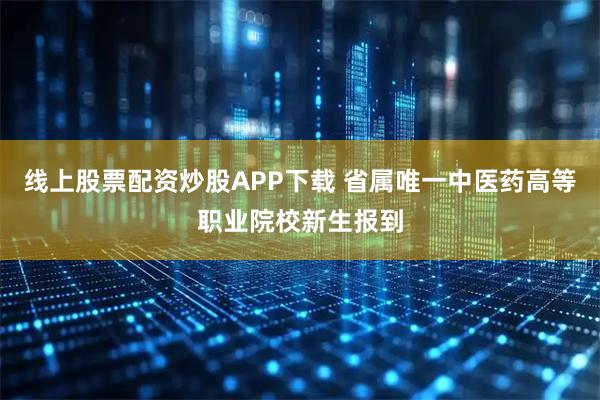 线上股票配资炒股APP下载 省属唯一中医药高等职业院校新生报到