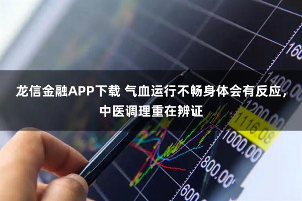 龙信金融APP下载 气血运行不畅身体会有反应，中医调理重在辨证