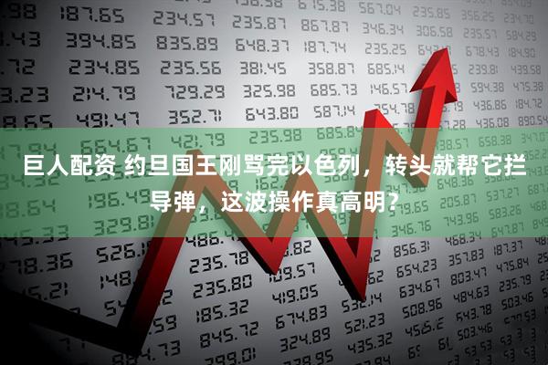巨人配资 约旦国王刚骂完以色列，转头就帮它拦导弹，这波操作真高明？
