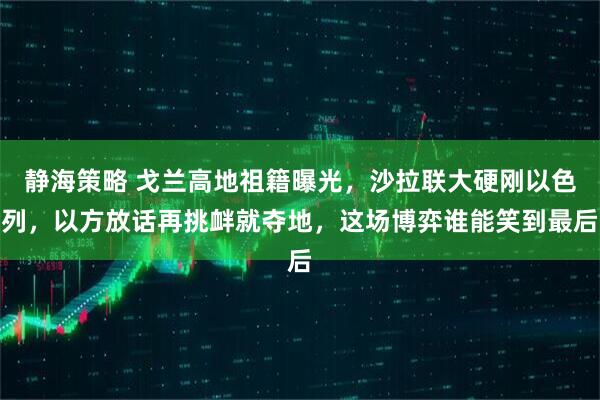 静海策略 戈兰高地祖籍曝光，沙拉联大硬刚以色列，以方放话再挑衅就夺地，这场博弈谁能笑到最后
