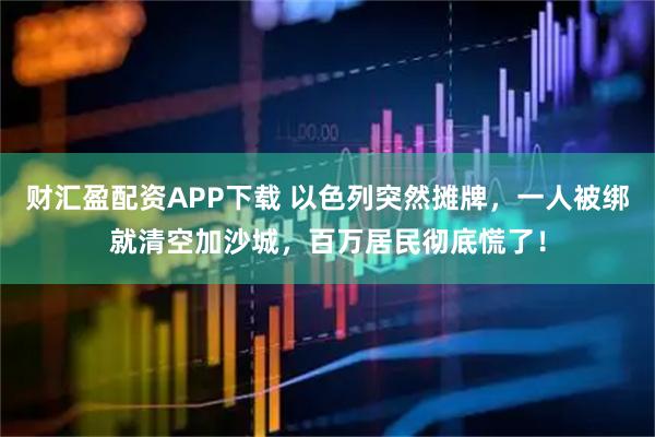 财汇盈配资APP下载 以色列突然摊牌，一人被绑就清空加沙城，百万居民彻底慌了！