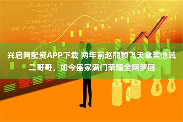 兴启网配资APP下载 两年前赵丽颖飞天拿奖他喊二哥哥，如今盛家满门荣耀全网梦回