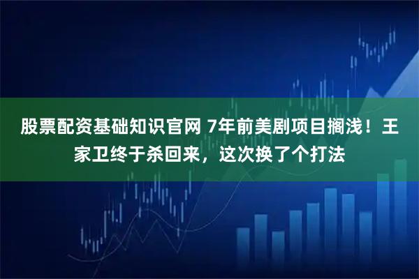 股票配资基础知识官网 7年前美剧项目搁浅！王家卫终于杀回来，这次换了个打法