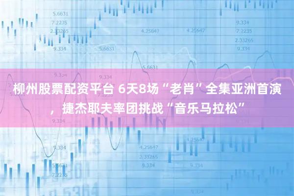 柳州股票配资平台 6天8场“老肖”全集亚洲首演,捷杰耶夫率团挑战“音乐马拉松”