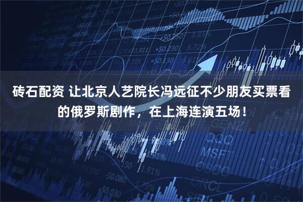 砖石配资 让北京人艺院长冯远征不少朋友买票看的俄罗斯剧作，在上海连演五场！