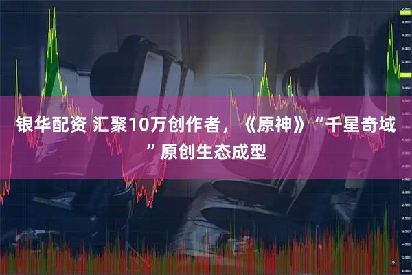 银华配资 汇聚10万创作者,《原神》“千星奇域”原创生态成型